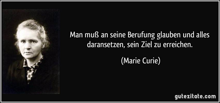 Man muß an seine Berufung glauben und alles daransetzen, sein Ziel zu erreichen. (Marie Curie)