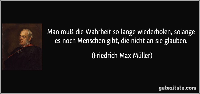 Man muß die Wahrheit so lange wiederholen, solange es noch Menschen gibt, die nicht an sie glauben. (Friedrich Max Müller)