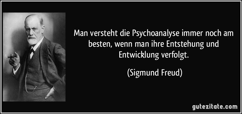 Man versteht die Psychoanalyse immer noch am besten, wenn man ihre Entstehung und Entwicklung verfolgt. (Sigmund Freud)