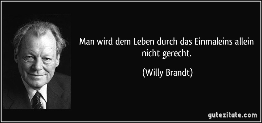 Man wird dem Leben durch das Einmaleins allein nicht gerecht. (Willy Brandt)
