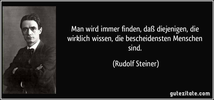 Man wird immer finden, daß diejenigen, die wirklich wissen, die bescheidensten Menschen sind. (Rudolf Steiner)