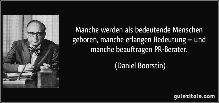 Manche werden als bedeutende Menschen geboren, manche erlangen Bedeutung – und manche beauftragen PR-Berater. (Daniel Boorstin)