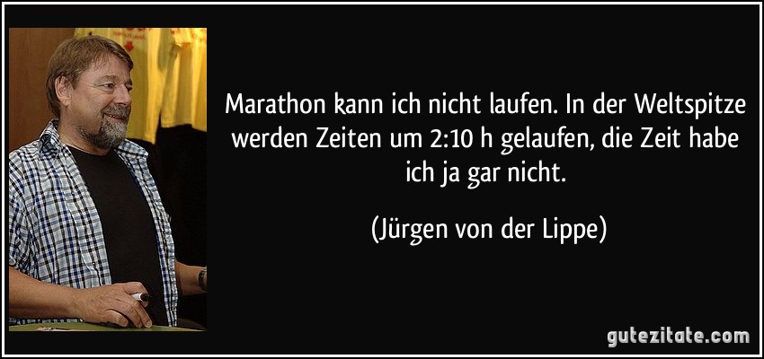 Marathon kann ich nicht laufen. In der Weltspitze werden Zeiten um 2:10 h gelaufen, die Zeit habe ich ja gar nicht. (Jürgen von der Lippe)