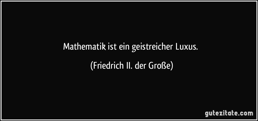 Mathematik ist ein geistreicher Luxus. (Friedrich II. der Große)