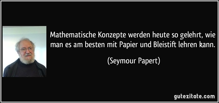Mathematische Konzepte werden heute so gelehrt, wie man es am besten mit Papier und Bleistift lehren kann. (Seymour Papert)