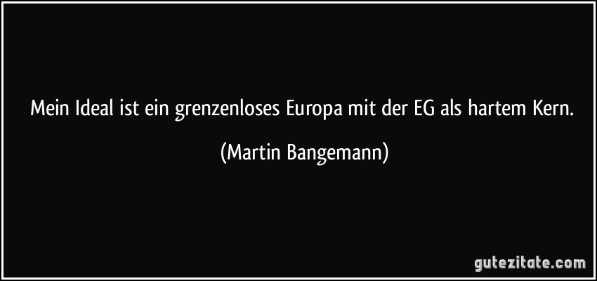 Mein Ideal ist ein grenzenloses Europa mit der EG als hartem Kern. (Martin Bangemann)