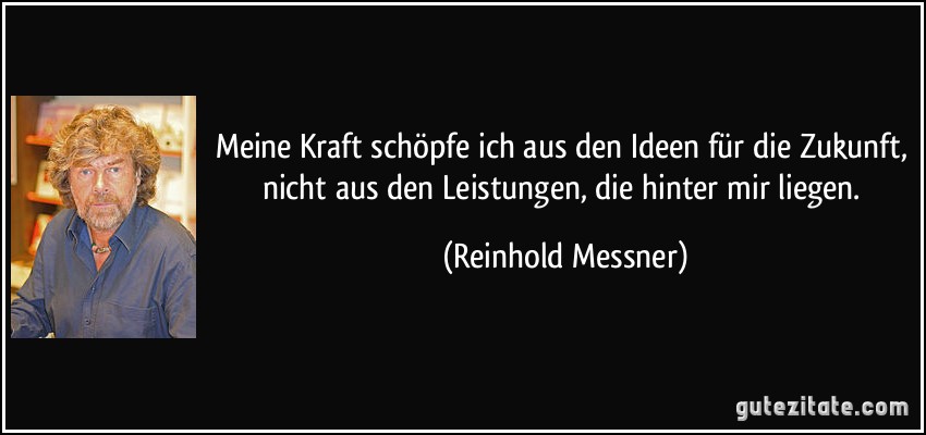 Meine Kraft schöpfe ich aus den Ideen für die Zukunft, nicht aus den Leistungen, die hinter mir liegen. (Reinhold Messner)