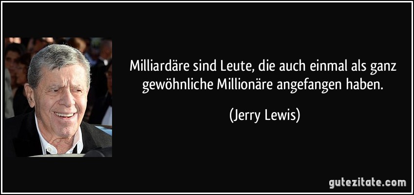 Milliardäre sind Leute, die auch einmal als ganz gewöhnliche Millionäre angefangen haben. (Jerry Lewis)