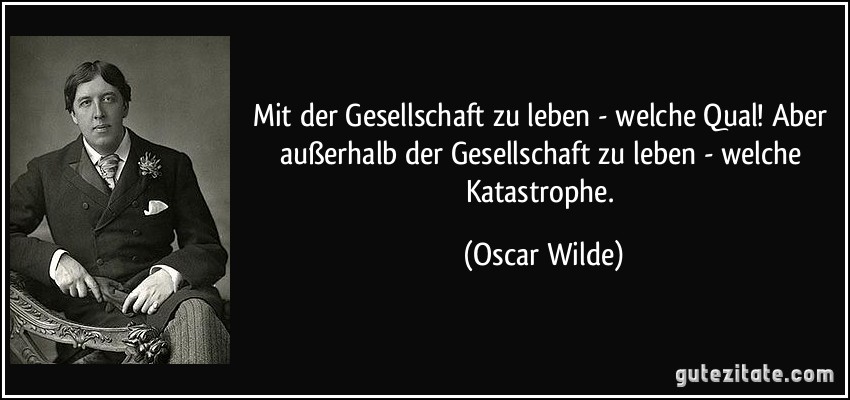 Mit der Gesellschaft zu leben - welche Qual! Aber außerhalb der Gesellschaft zu leben - welche Katastrophe. (Oscar Wilde)
