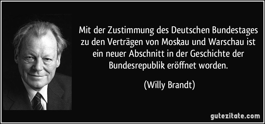 Mit der Zustimmung des Deutschen Bundestages zu den Verträgen von Moskau und Warschau ist ein neuer Abschnitt in der Geschichte der Bundesrepublik eröffnet worden. (Willy Brandt)