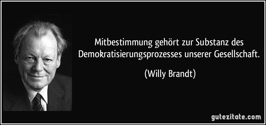 Mitbestimmung gehört zur Substanz des Demokratisierungsprozesses unserer Gesellschaft. (Willy Brandt)
