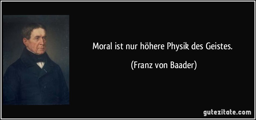 Moral ist nur höhere Physik des Geistes. (Franz von Baader)