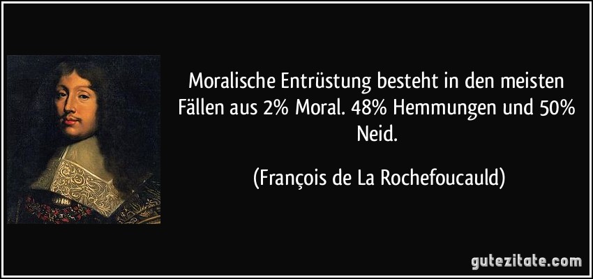 Moralische Entrüstung besteht in den meisten Fällen aus 2% Moral. 48% Hemmungen und 50% Neid. (François de La Rochefoucauld)