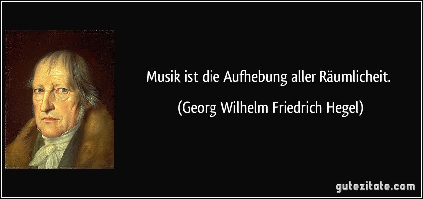 Musik ist die Aufhebung aller Räumlicheit. (Georg Wilhelm Friedrich Hegel)