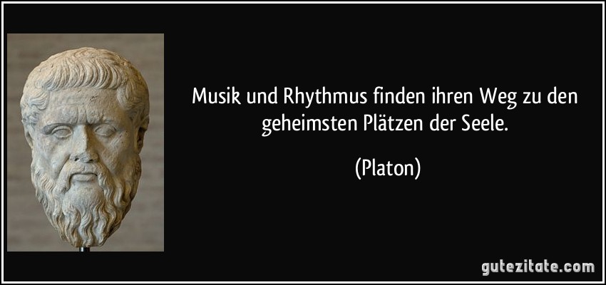 Musik und Rhythmus finden ihren Weg zu den geheimsten Plätzen der Seele. (Platon)