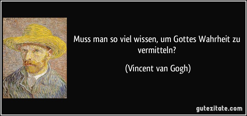 Muss man so viel wissen, um Gottes Wahrheit zu vermitteln? (Vincent van Gogh)