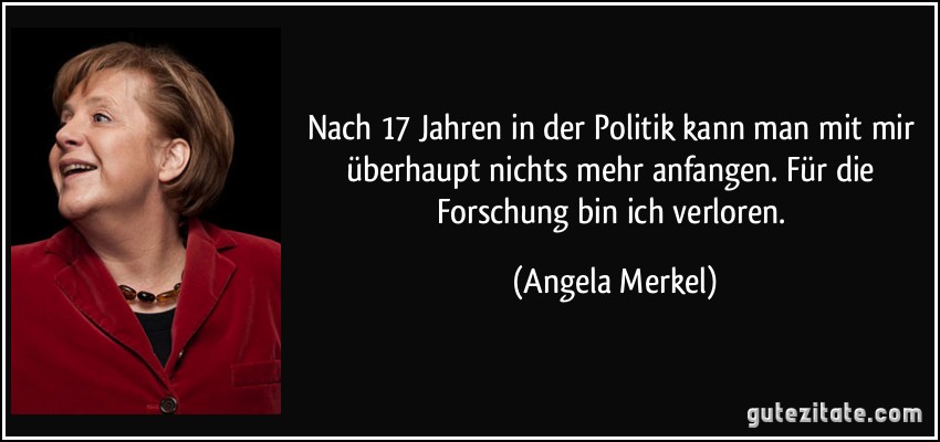 Nach 17 Jahren in der Politik kann man mit mir überhaupt nichts mehr anfangen. Für die Forschung bin ich verloren. (Angela Merkel)