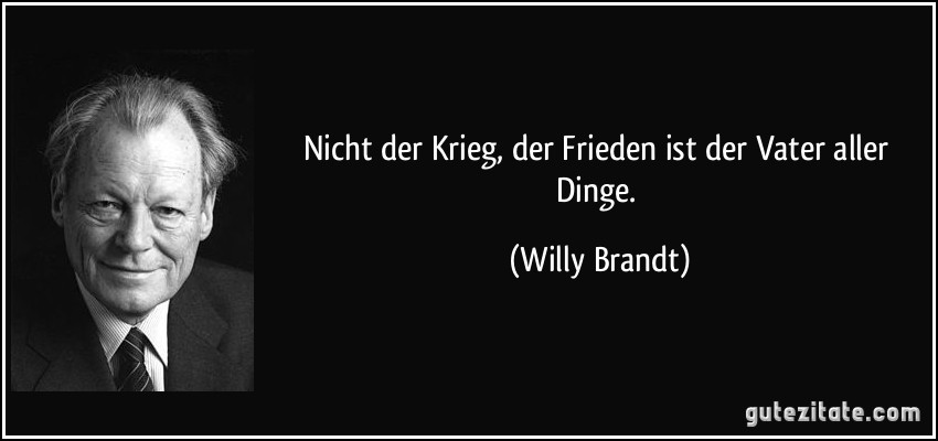Nicht der Krieg, der Frieden ist der Vater aller Dinge. (Willy Brandt)