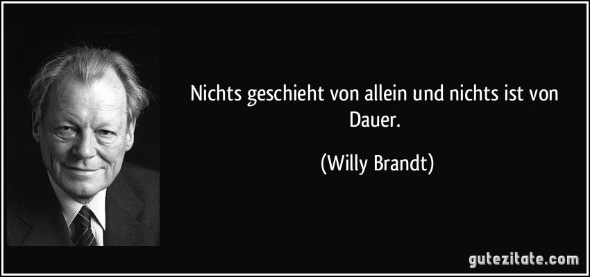 Nichts geschieht von allein und nichts ist von Dauer. (Willy Brandt)