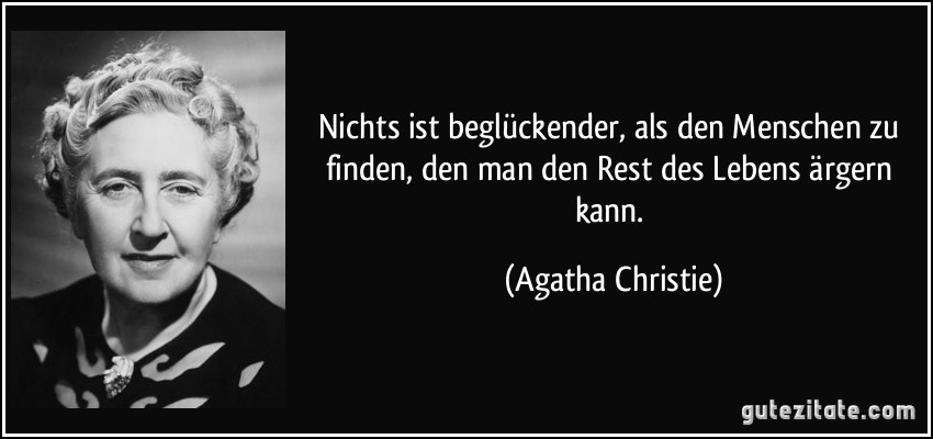 Nichts ist beglückender, als den Menschen zu finden, den man den Rest des Lebens ärgern kann. (Agatha Christie)