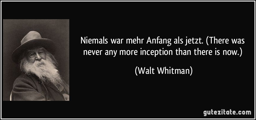 Niemals war mehr Anfang als jetzt. (There was never any more inception than there is now.) (Walt Whitman)