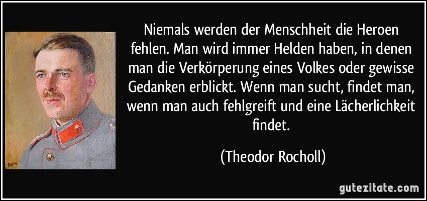 Niemals werden der Menschheit die Heroen fehlen. Man wird immer Helden haben, in denen man die Verkörperung eines Volkes oder gewisse Gedanken erblickt. Wenn man sucht, findet man, wenn man auch fehlgreift und eine Lächerlichkeit findet. (Theodor Rocholl)