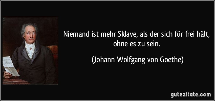 Niemand ist mehr Sklave, als der sich für frei hält, ohne es zu sein. (Johann Wolfgang von Goethe)