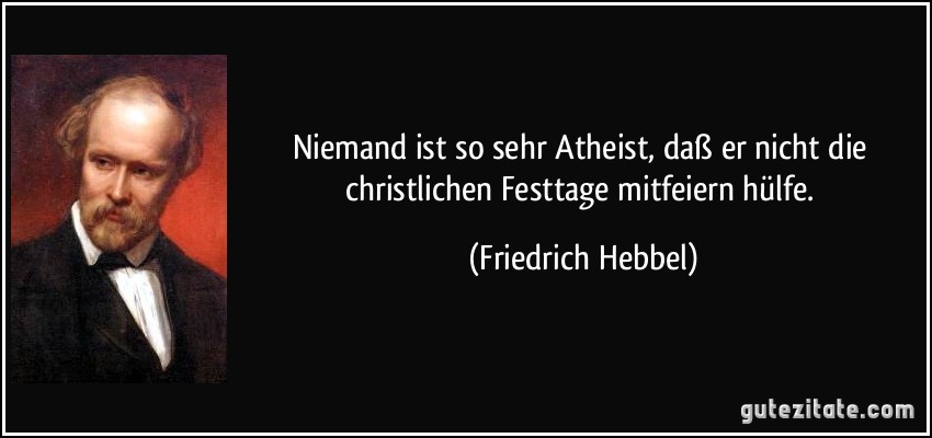 Niemand ist so sehr Atheist, daß er nicht die christlichen Festtage mitfeiern hülfe. (Friedrich Hebbel)
