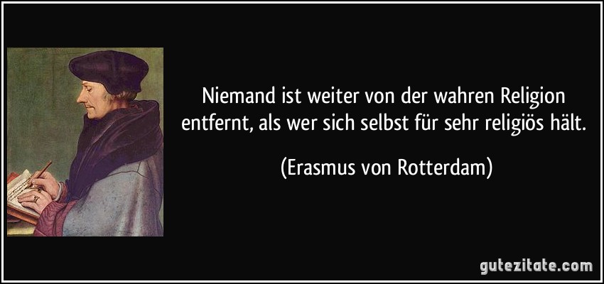 Niemand ist weiter von der wahren Religion entfernt, als wer sich selbst für sehr religiös hält. (Erasmus von Rotterdam)