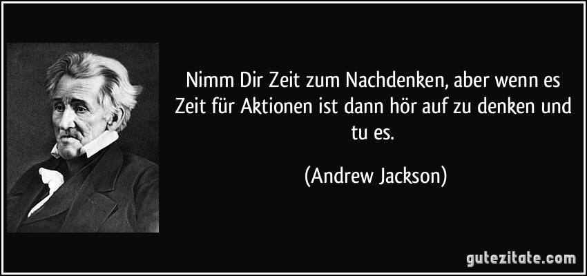 Nimm Dir Zeit zum Nachdenken, aber wenn es Zeit für Aktionen ist dann hör auf zu denken und tu es. (Andrew Jackson)