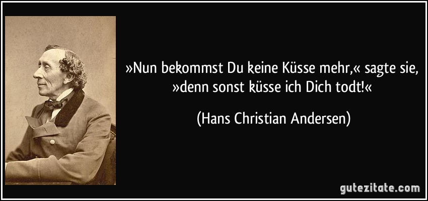 »Nun bekommst Du keine Küsse mehr,« sagte sie, »denn sonst küsse ich Dich todt!« (Hans Christian Andersen)