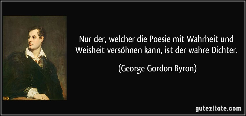Nur der, welcher die Poesie mit Wahrheit und Weisheit versöhnen kann, ist der wahre Dichter. (George Gordon Byron)