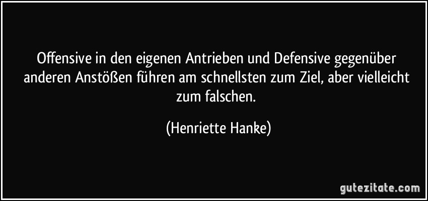 Offensive in den eigenen Antrieben und Defensive gegenüber anderen Anstößen führen am schnellsten zum Ziel, aber vielleicht zum falschen. (Henriette Hanke)