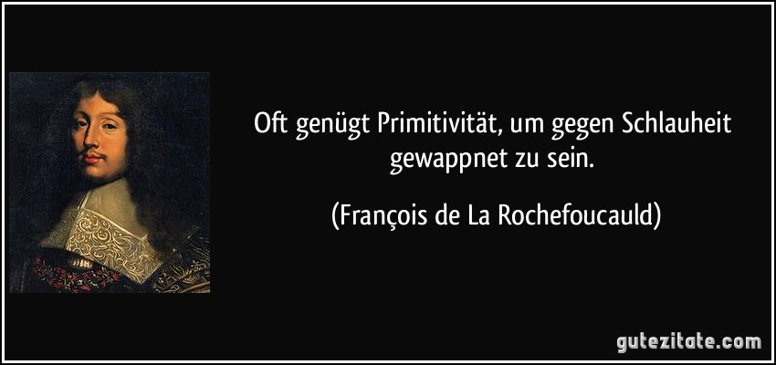 Oft genügt Primitivität, um gegen Schlauheit gewappnet zu sein. (François de La Rochefoucauld)