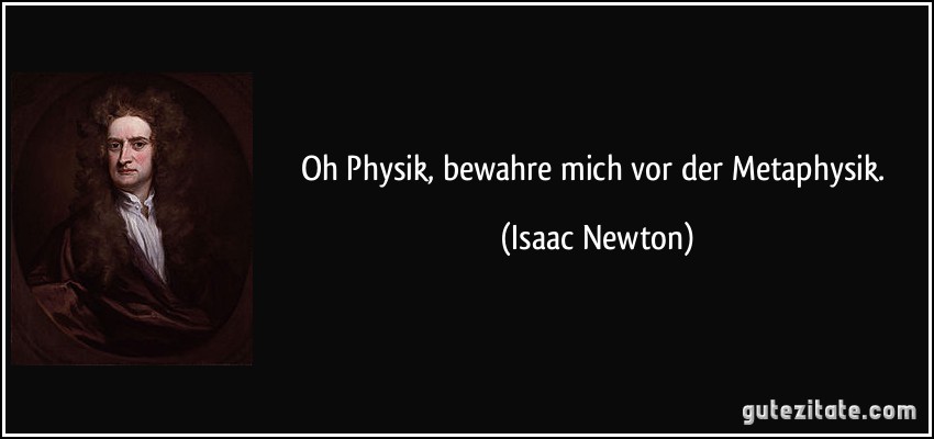 Oh Physik, bewahre mich vor der Metaphysik. (Isaac Newton)