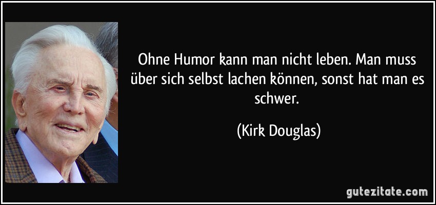 Ohne Humor kann man nicht leben. Man muss über sich selbst lachen können, sonst hat man es schwer. (Kirk Douglas)