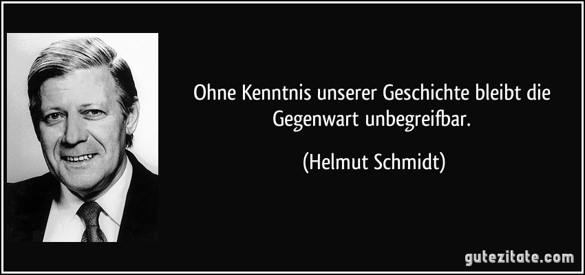 Ohne Kenntnis unserer Geschichte bleibt die Gegenwart unbegreifbar. (Helmut Schmidt)