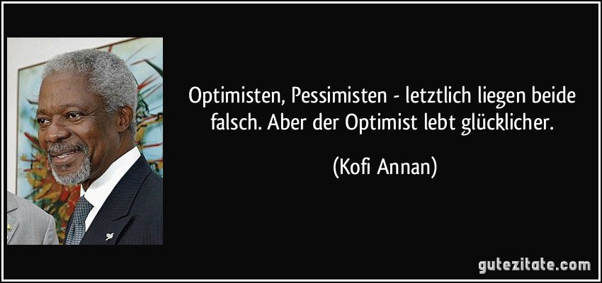 Optimisten, Pessimisten - letztlich liegen beide falsch. Aber der Optimist lebt glücklicher. (Kofi Annan)