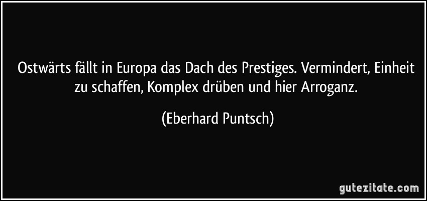 Ostwärts fällt in Europa das Dach des Prestiges. Vermindert, Einheit zu schaffen, Komplex drüben und hier Arroganz. (Eberhard Puntsch)