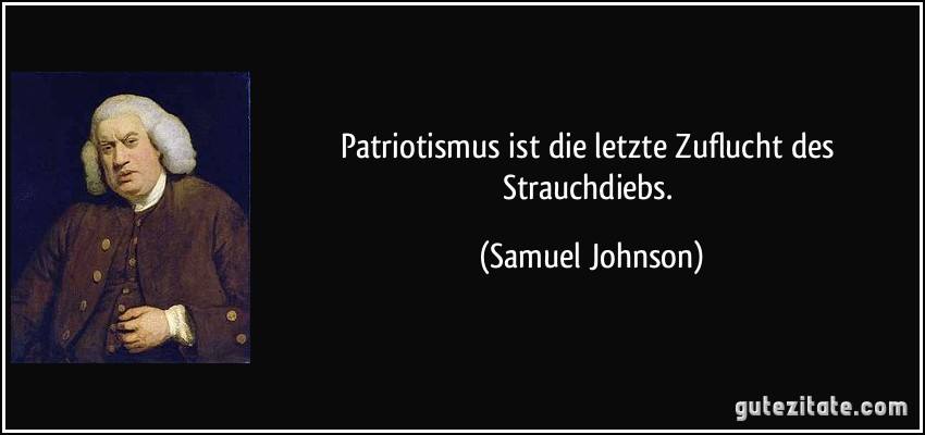 Patriotismus ist die letzte Zuflucht des Strauchdiebs. (Samuel Johnson)