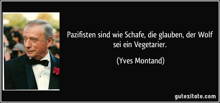 Pazifisten sind wie Schafe, die glauben, der Wolf sei ein Vegetarier. (Yves Montand)