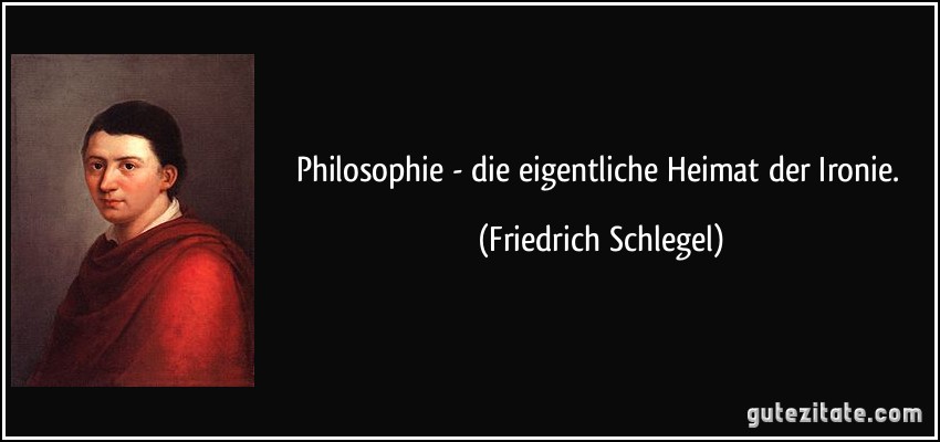 Philosophie - die eigentliche Heimat der Ironie. (Friedrich Schlegel)