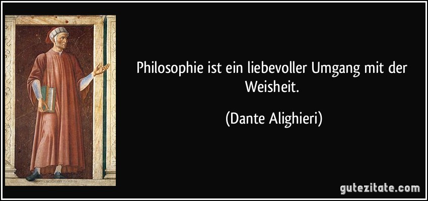 Philosophie ist ein liebevoller Umgang mit der Weisheit. (Dante Alighieri)