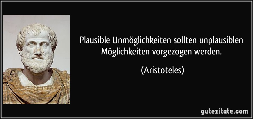 Plausible Unmöglichkeiten sollten unplausiblen Möglichkeiten vorgezogen werden. (Aristoteles)