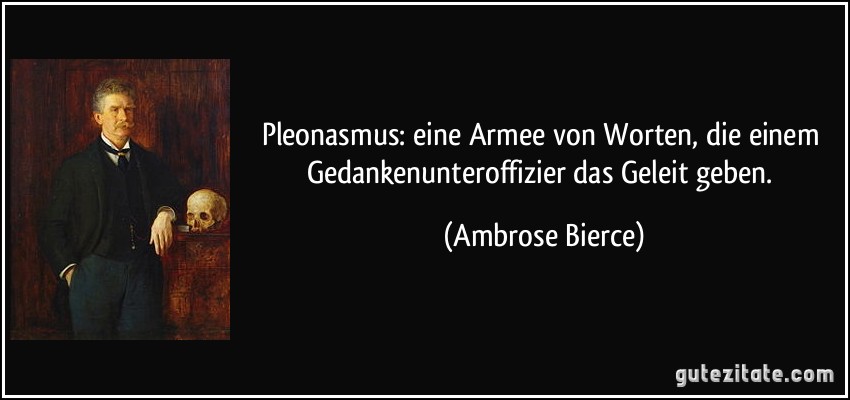 Pleonasmus: eine Armee von Worten, die einem Gedankenunteroffizier das Geleit geben. (Ambrose Bierce)