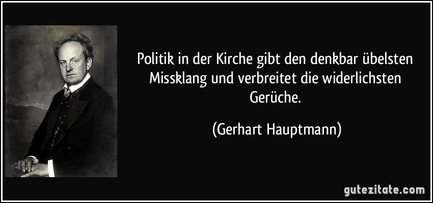 Politik in der Kirche gibt den denkbar übelsten Missklang und verbreitet die widerlichsten Gerüche. (Gerhart Hauptmann)