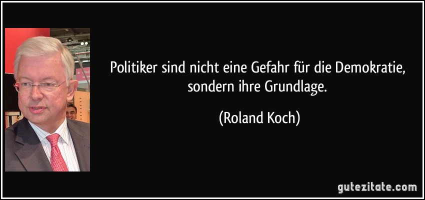 Politiker sind nicht eine Gefahr für die Demokratie, sondern ihre Grundlage. (Roland Koch)