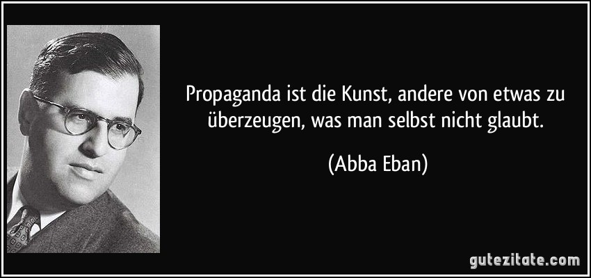 Propaganda ist die Kunst, andere von etwas zu überzeugen, was man selbst nicht glaubt. (Abba Eban)