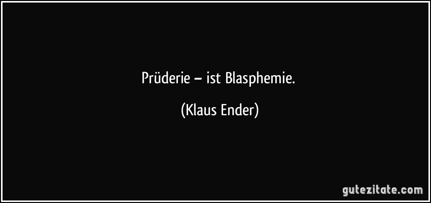 Prüderie – ist Blasphemie. (Klaus Ender)