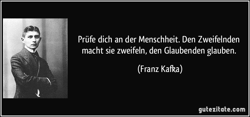 Prüfe dich an der Menschheit. Den Zweifelnden macht sie zweifeln, den Glaubenden glauben. (Franz Kafka)
